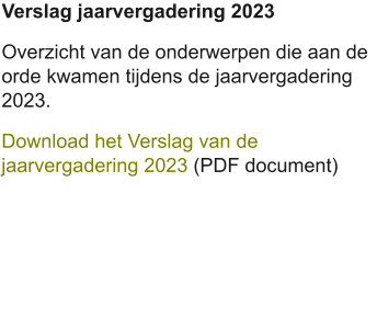 Verslag jaarvergadering 2023 Overzicht van de onderwerpen die aan de orde kwamen tijdens de jaarvergadering 2023. Download het Verslag van de jaarvergadering 2023 (PDF document)